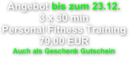 Angebot bis zum 23.12.
3 x 30 min
Personal Fitness Training
79,00 EUR
Auch als Geschenk Gutschein 
